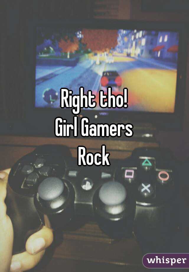 Right tho!
Girl Gamers
Rock
