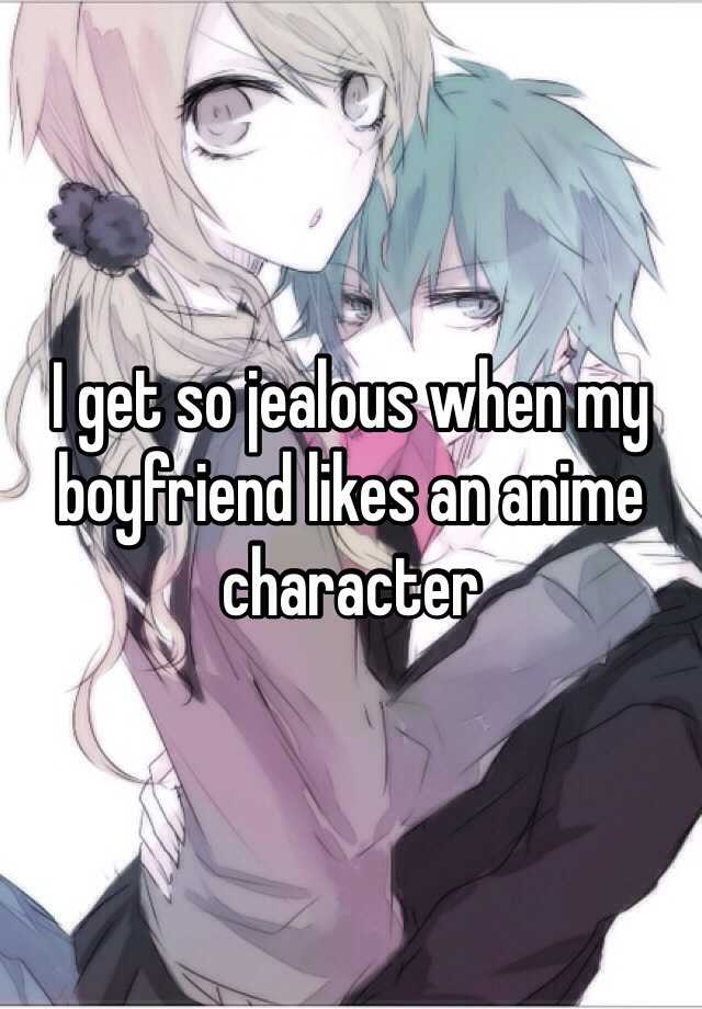 I get so jealous when my boyfriend likes an anime character