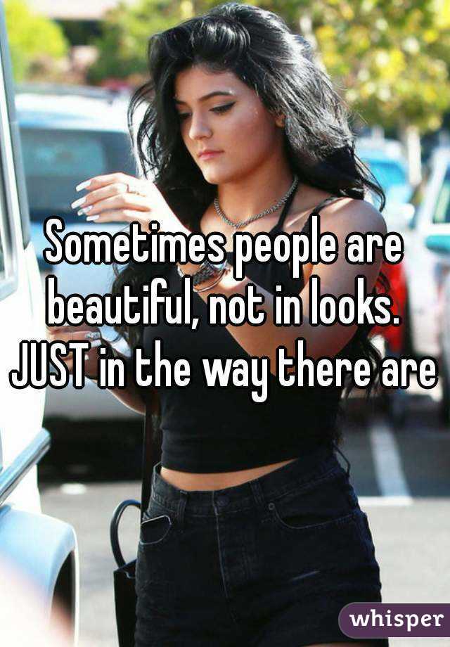 Sometimes people are beautiful, not in looks. 
JUST in the way there are