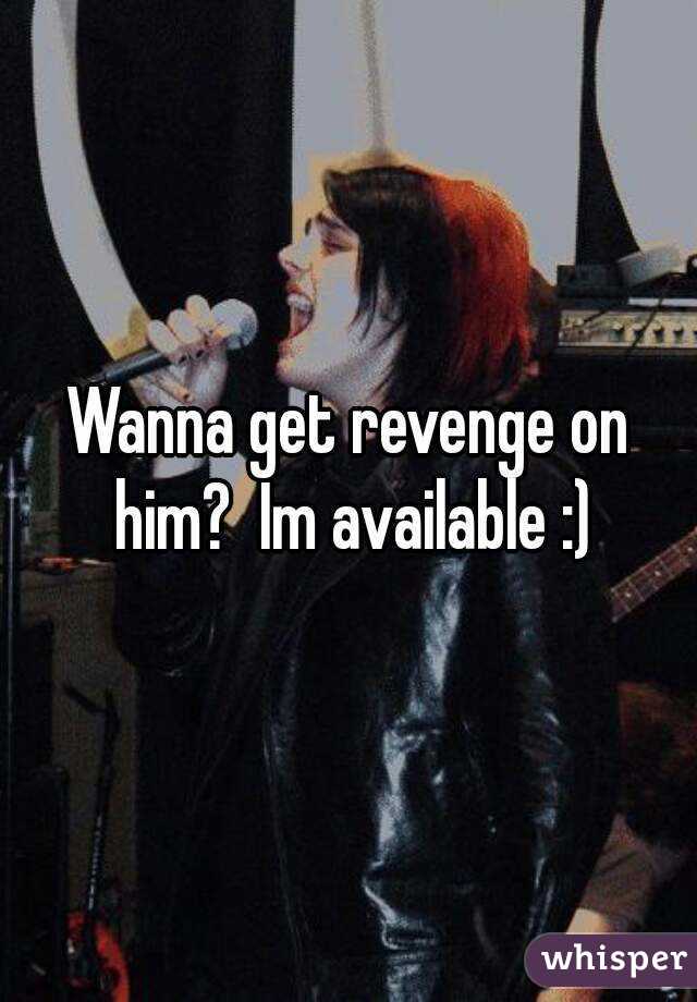 Wanna get revenge on him?  Im available :)