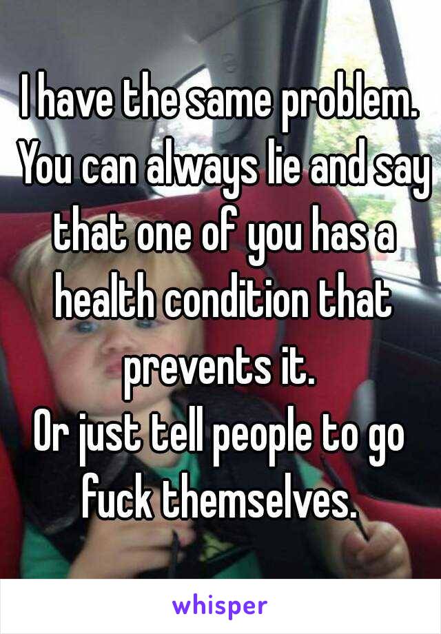 I have the same problem. You can always lie and say that one of you has a health condition that prevents it. 
Or just tell people to go fuck themselves. 