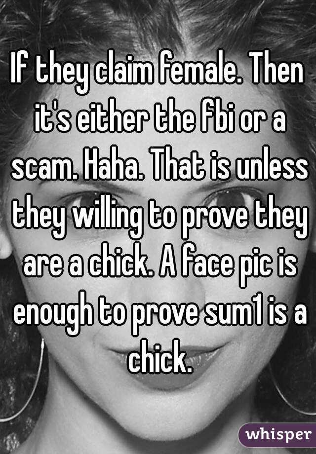 If they claim female. Then it's either the fbi or a scam. Haha. That is unless they willing to prove they are a chick. A face pic is enough to prove sum1 is a chick.