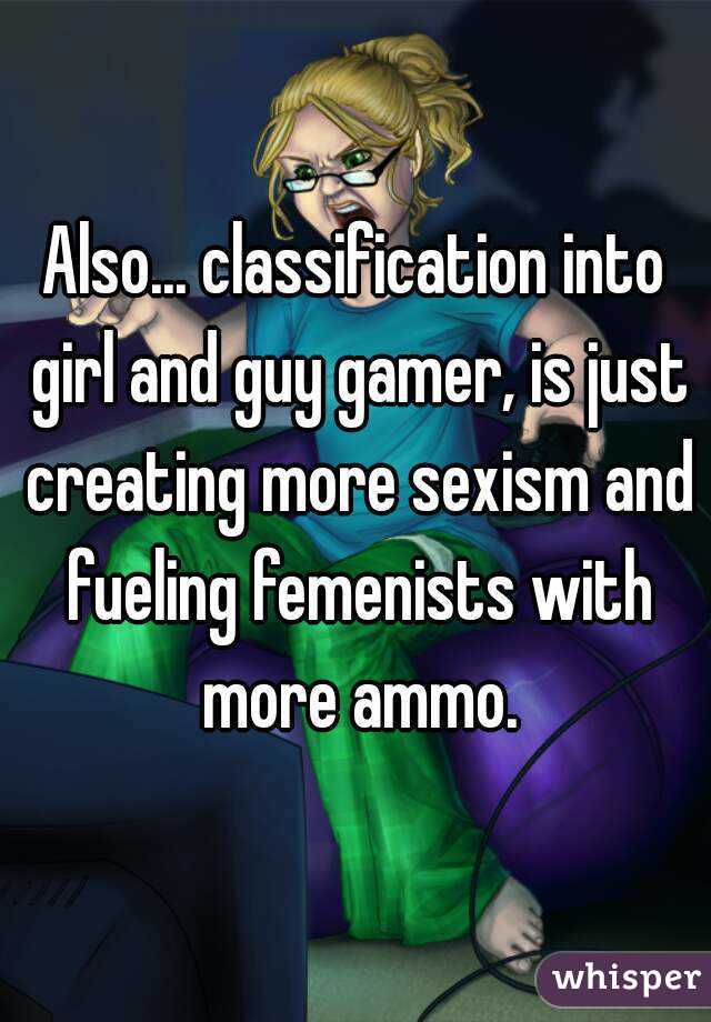 Also... classification into girl and guy gamer, is just creating more sexism and fueling femenists with more ammo.