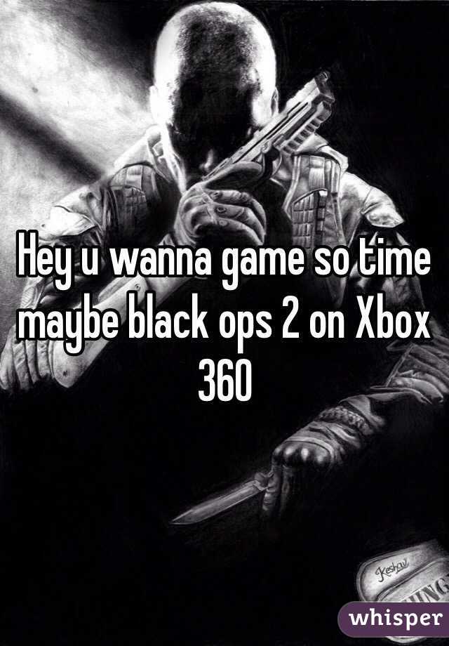 Hey u wanna game so time maybe black ops 2 on Xbox 360