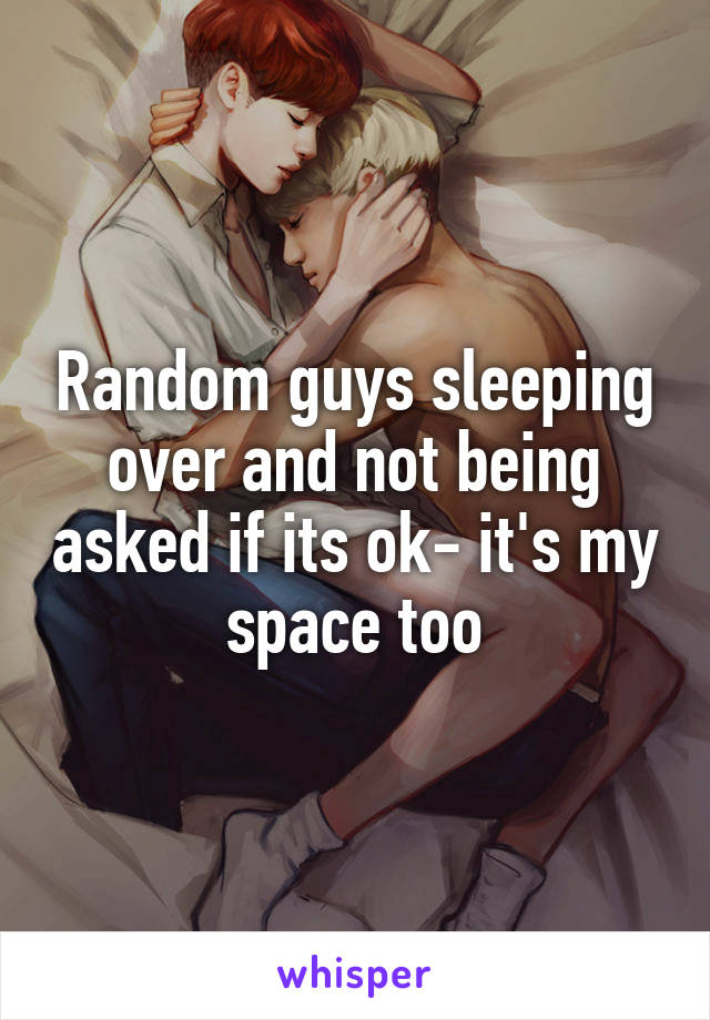 Random guys sleeping over and not being asked if its ok- it's my space too