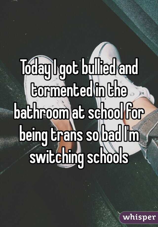 Today I got bullied and tormented in the bathroom at school for being trans so bad I'm switching schools 