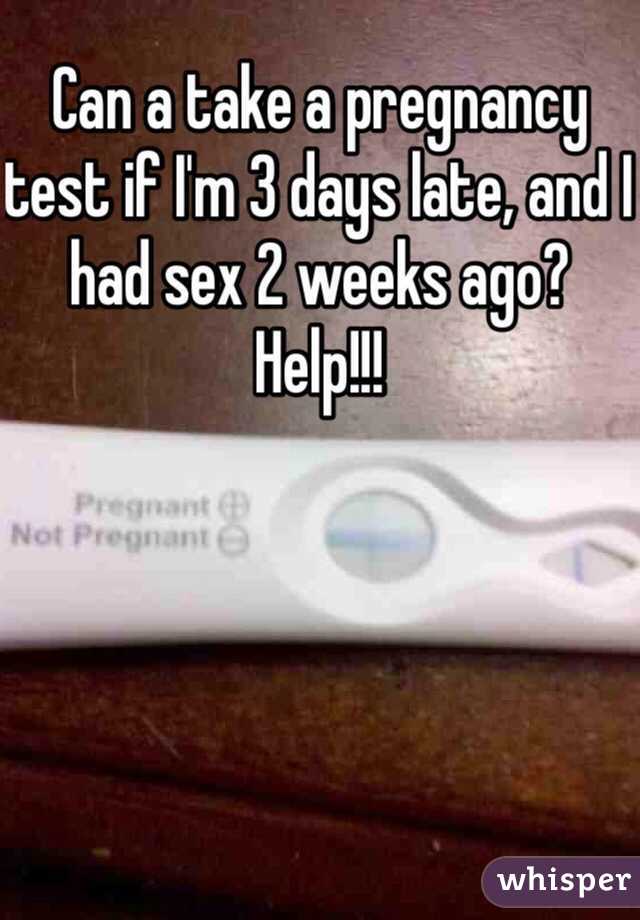 Can a take a pregnancy test if I'm 3 days late, and I had sex 2 weeks ago? Help!!!  