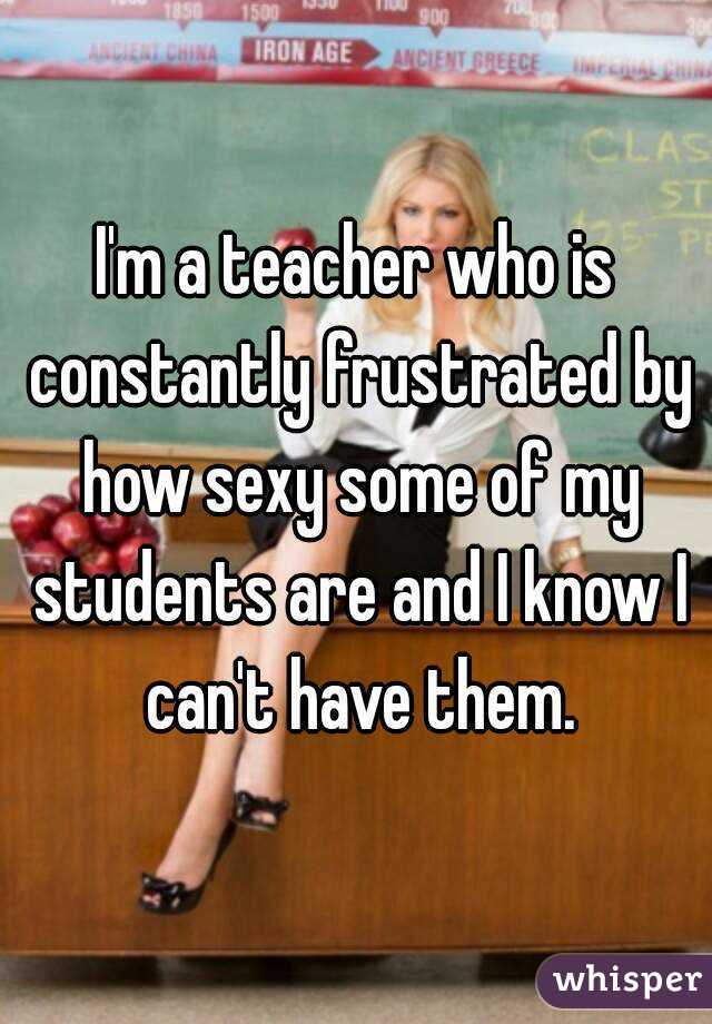 I'm a teacher who is constantly frustrated by how sexy some of my students are and I know I can't have them.