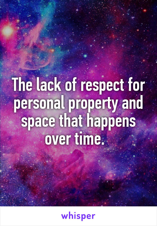 The lack of respect for personal property and space that happens over time.  