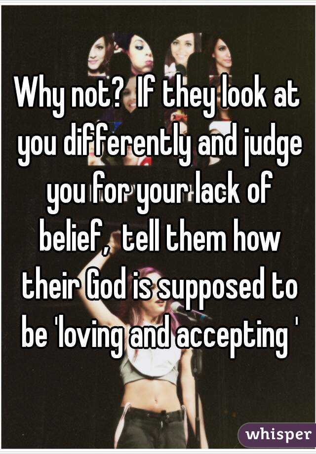 Why not?  If they look at you differently and judge you for your lack of belief,  tell them how their God is supposed to be 'loving and accepting '