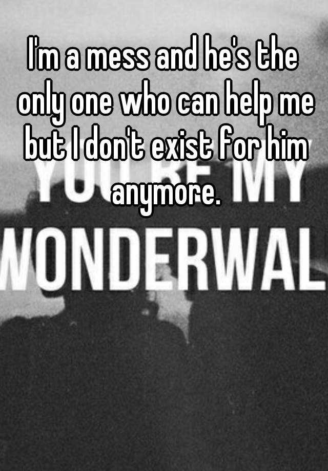 i-m-a-mess-and-he-s-the-only-one-who-can-help-me-but-i-don-t-exist-for