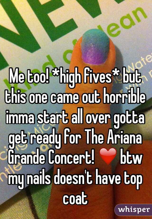 Me too! *high fives* but this one came out horrible imma start all over gotta get ready for The Ariana Grande Concert! ❤️ btw my nails doesn't have top coat 