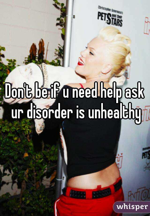 Don't be if u need help ask ur disorder is unhealthy