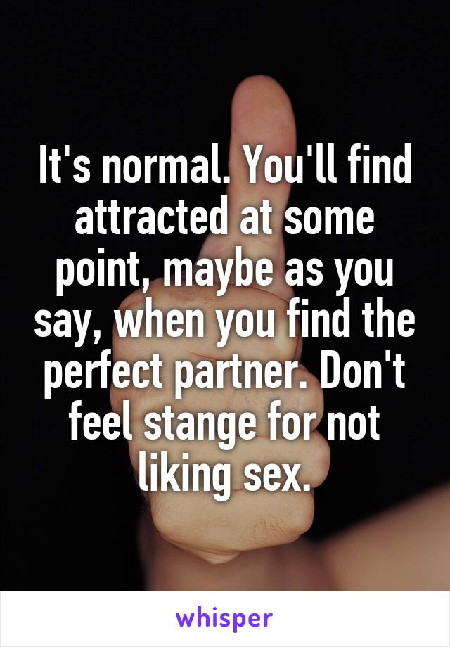 It's normal. You'll find attracted at some point, maybe as you say, when you find the perfect partner. Don't feel stange for not liking sex.