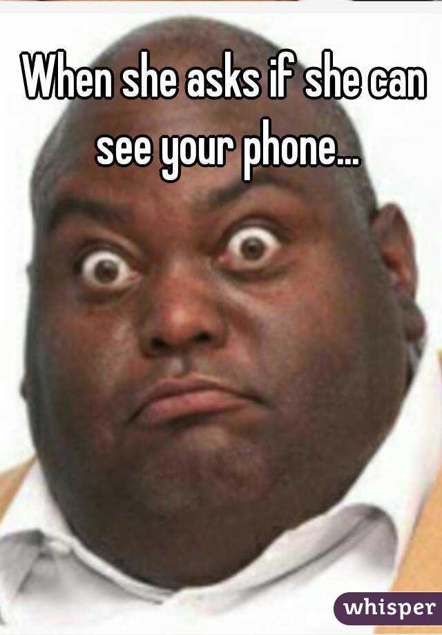 When she asks if she can see your phone. - 05124cd25de2c67360066da1ea5b1a42a1a1d7-wm