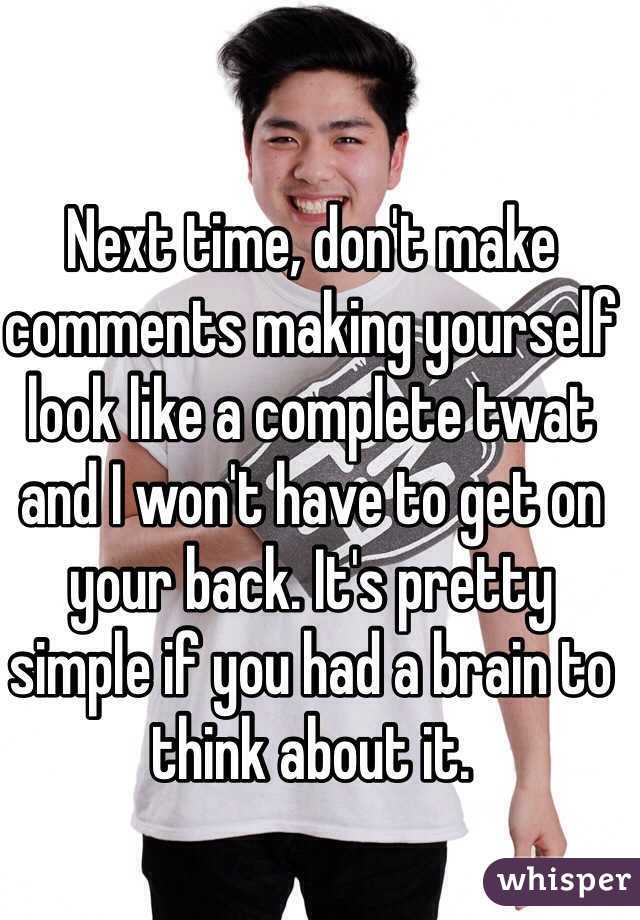 Next time, don't make comments making yourself look like a complete twat and I won't have to get on your back. It's pretty simple if you had a brain to think about it.