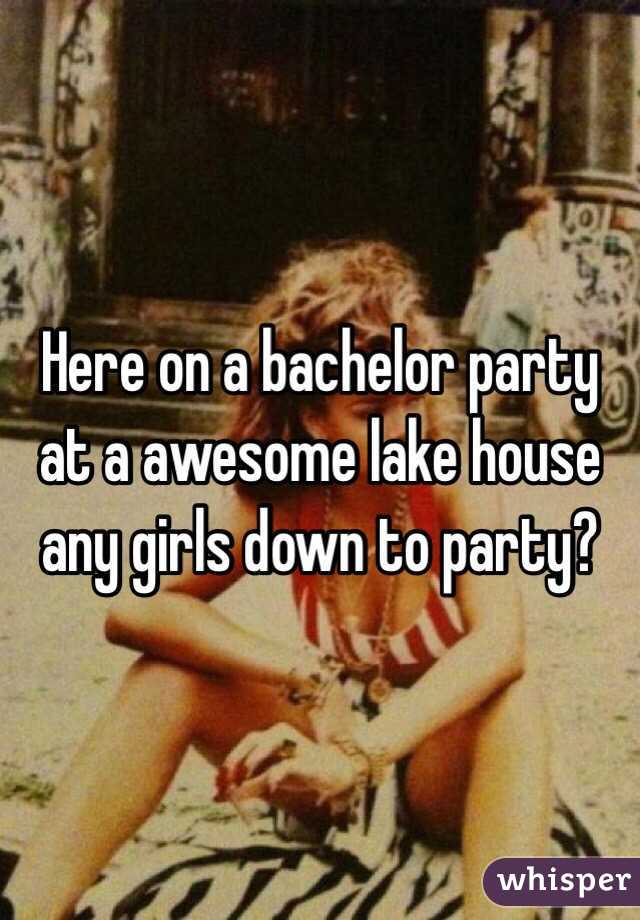 Here on a bachelor party at a awesome lake house any girls down to party?
