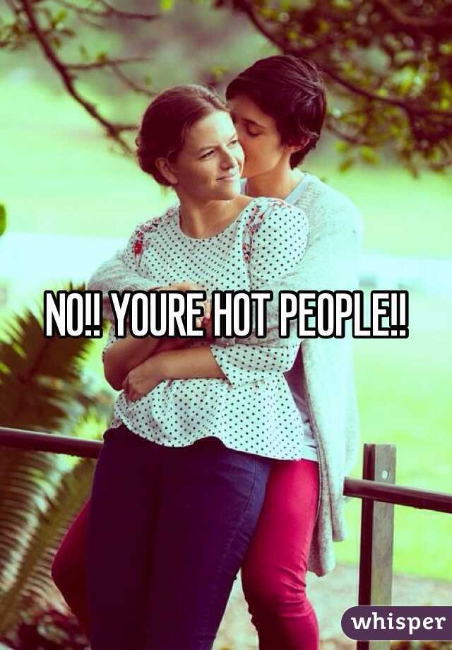 NO!! YOURE HOT PEOPLE!!