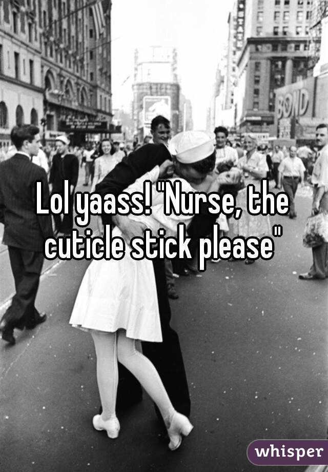 Lol yaass! "Nurse, the cuticle stick please" 