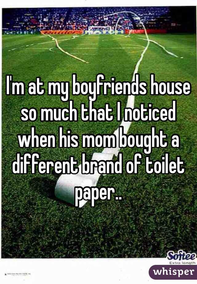 I'm at my boyfriends house so much that I noticed when his mom bought a different brand of toilet paper..