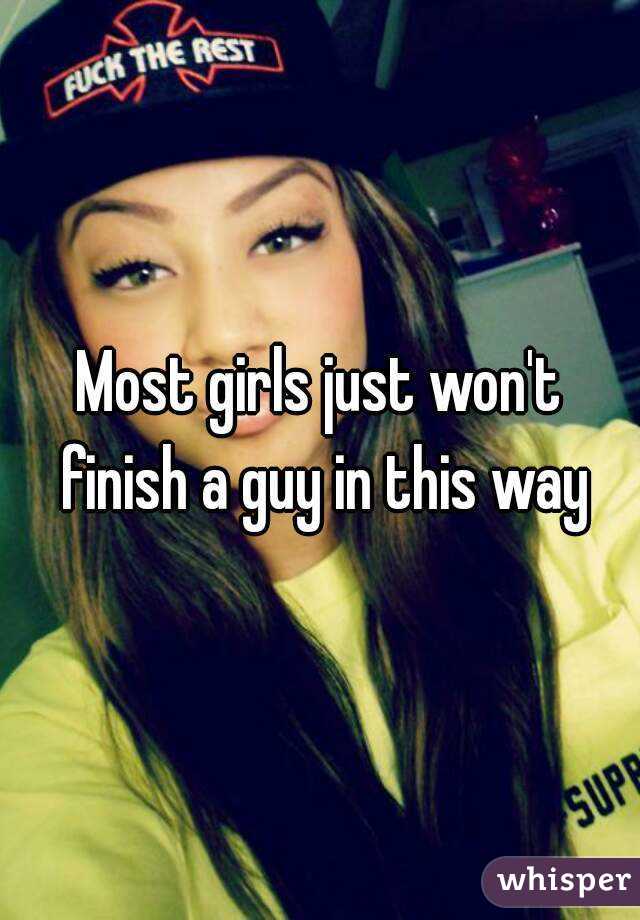 Most girls just won't finish a guy in this way