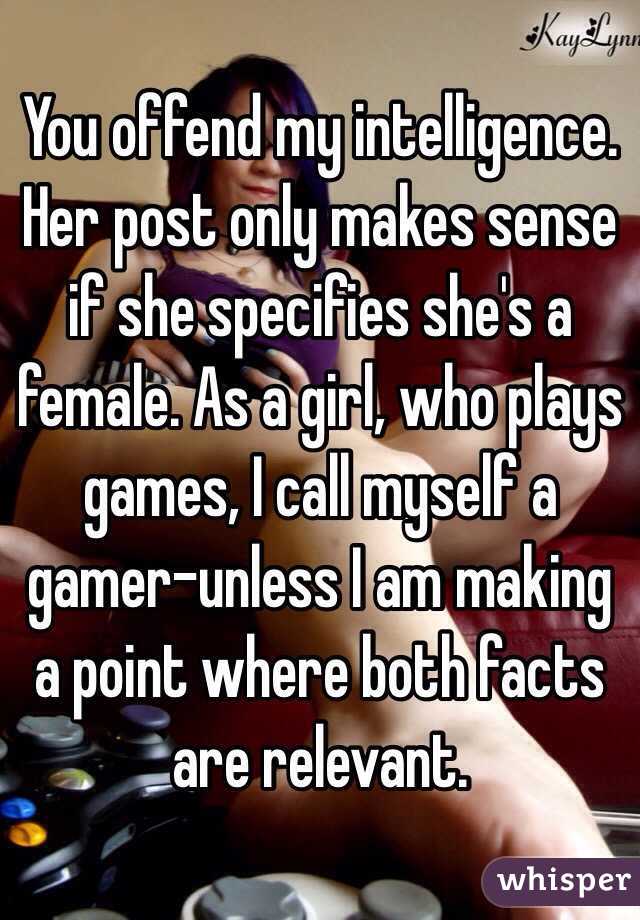 You offend my intelligence. Her post only makes sense if she specifies she's a female. As a girl, who plays games, I call myself a gamer-unless I am making a point where both facts are relevant. 