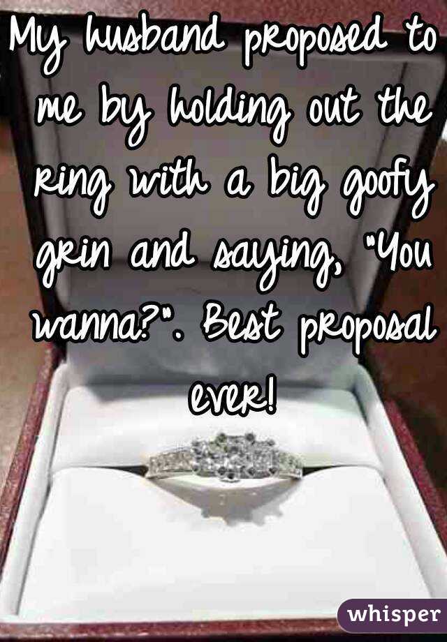 My husband proposed to me by holding out the ring with a big goofy grin and saying, "You wanna?". Best proposal ever!