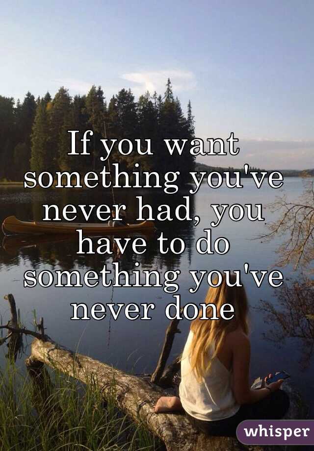 If you want something you've never had, you have to do something you've never done 