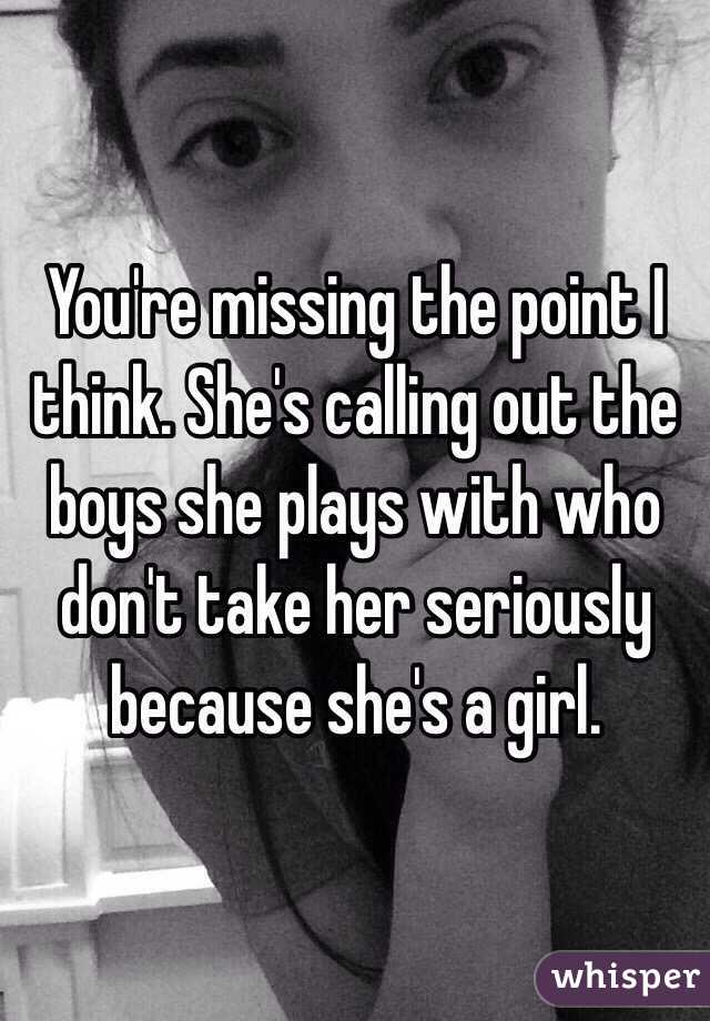 You're missing the point I think. She's calling out the boys she plays with who don't take her seriously because she's a girl. 