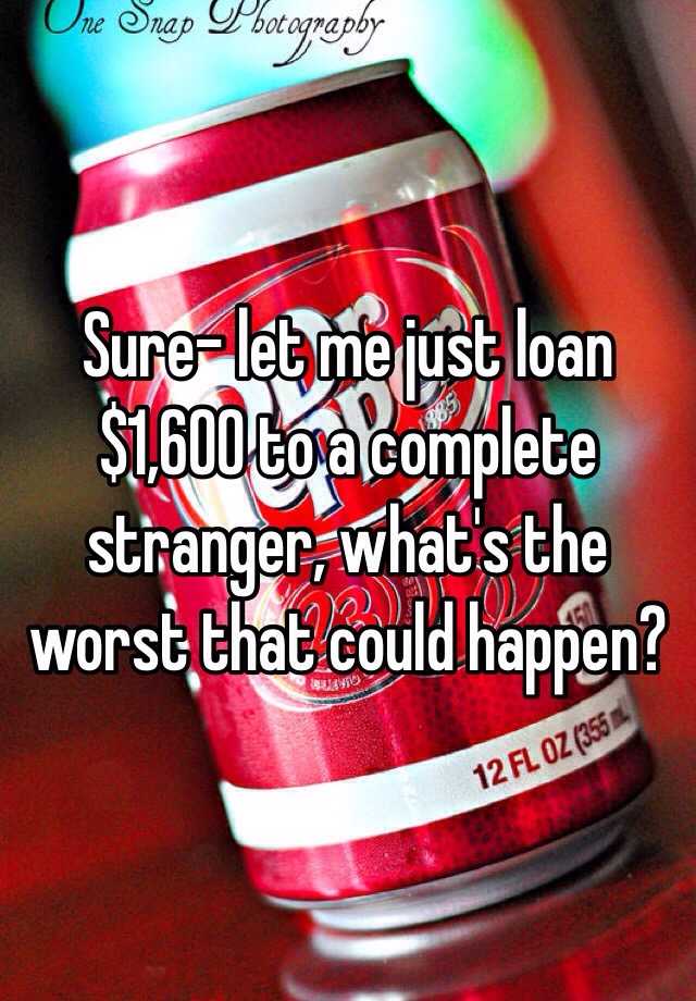 sure-let-me-just-loan-1-600-to-a-complete-stranger-what-s-the-worst