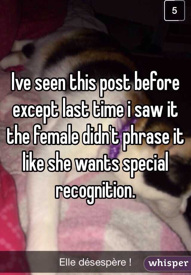 Ive seen this post before except last time i saw it the female didn't phrase it like she wants special recognition.