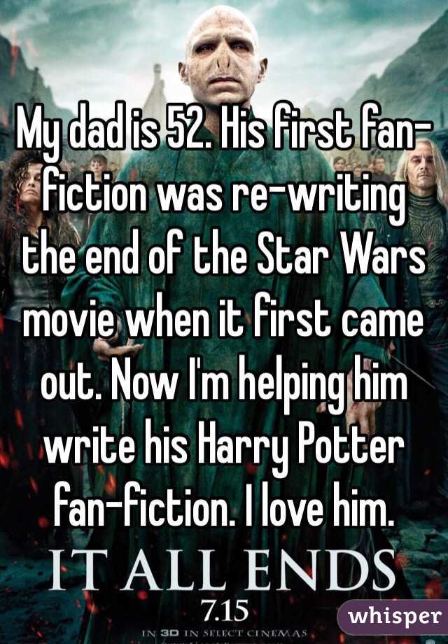 My dad is 52. His first fan-fiction was re-writing the end of the Star Wars movie when it first came out. Now I'm helping him write his Harry Potter fan-fiction. I love him.