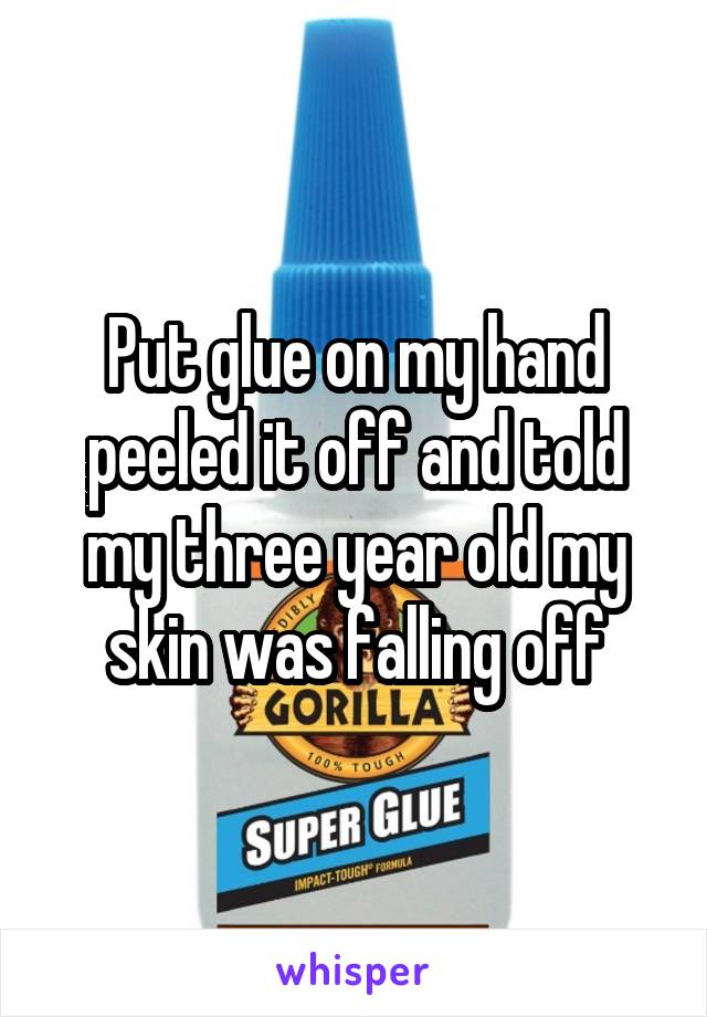Put glue on my hand peeled it off and told my three year old my skin was falling off