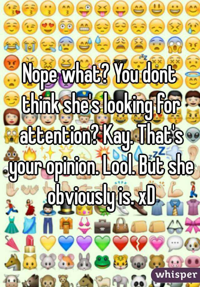 Nope what? You dont think she's looking for attention? Kay. That's your opinion. Lool. But she obviously is. xD