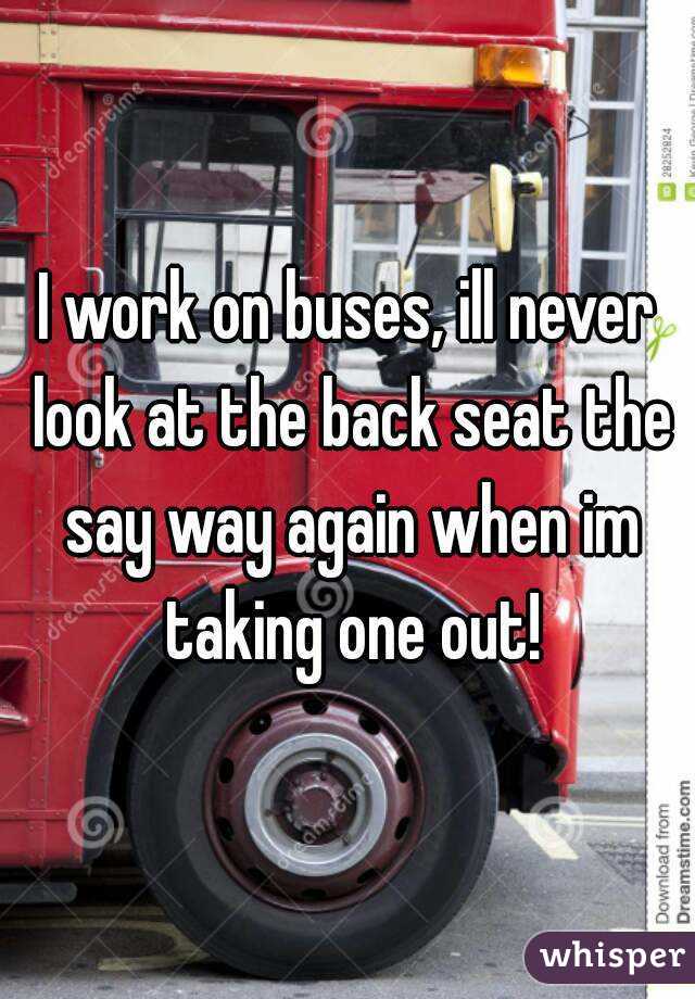 I work on buses, ill never look at the back seat the say way again when im taking one out!