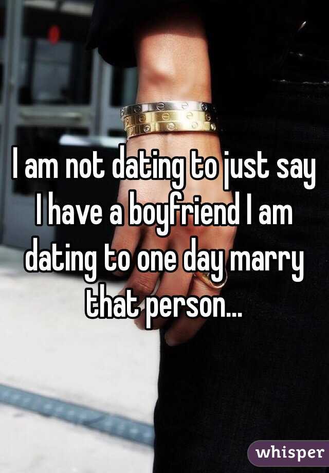 I am not dating to just say I have a boyfriend I am dating to one day marry that person... 