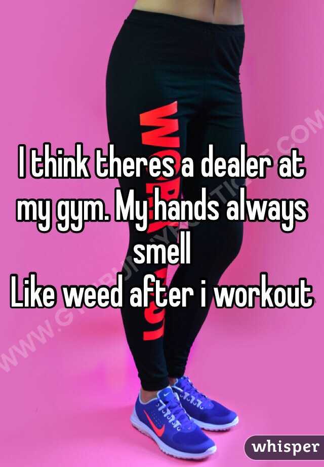 I think theres a dealer at my gym. My hands always smell
Like weed after i workout 