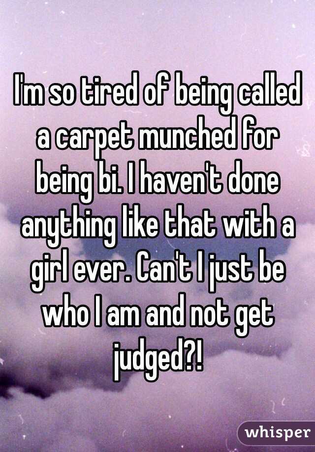 I'm so tired of being called a carpet munched for being bi. I haven't done anything like that with a girl ever. Can't I just be who I am and not get judged?!
