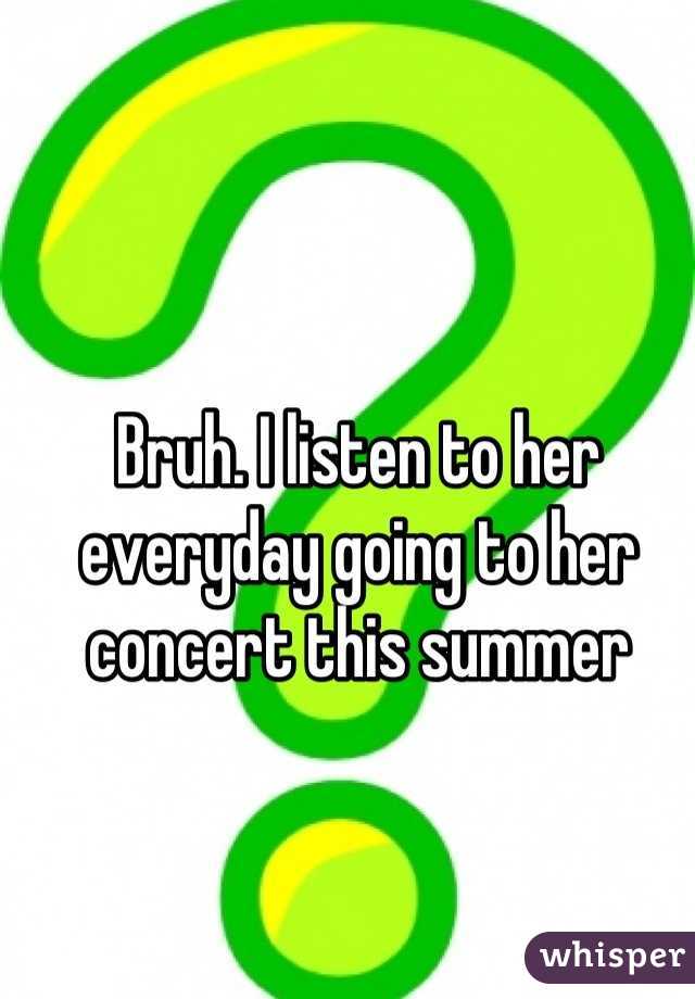 Bruh. I listen to her everyday going to her concert this summer