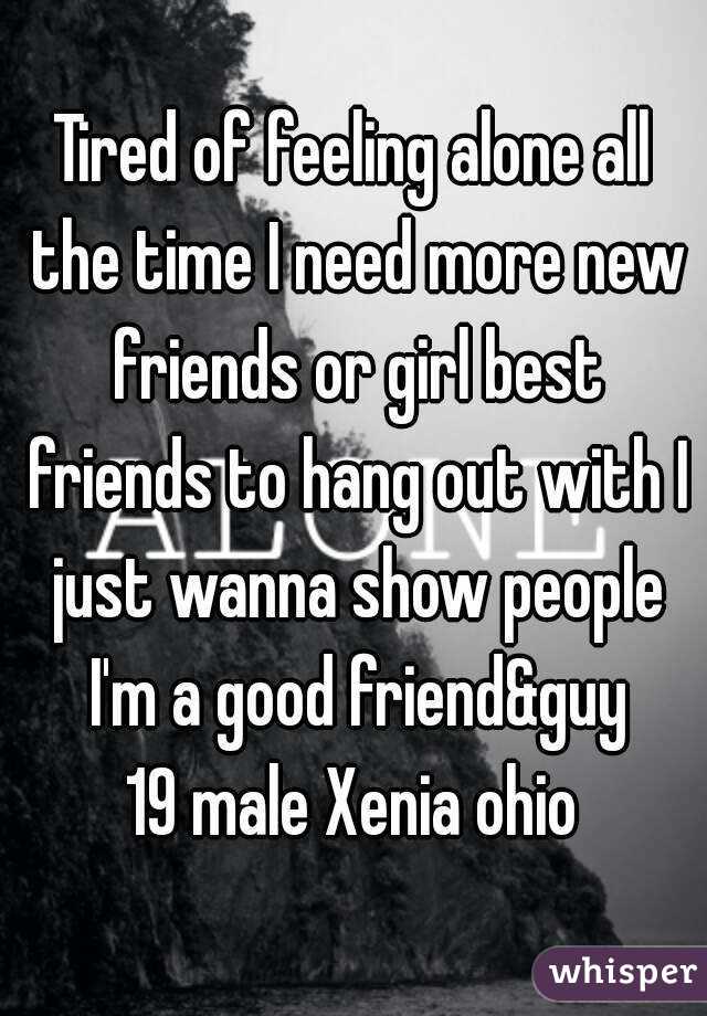Tired of feeling alone all the time I need more new friends or girl best friends to hang out with I just wanna show people I'm a good friend&guy
19 male Xenia ohio