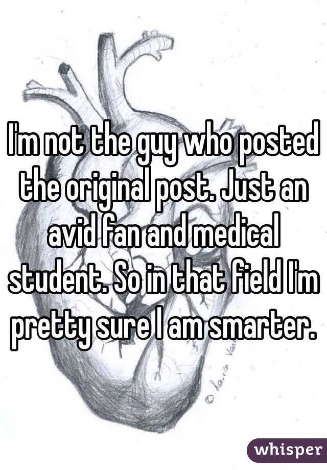 I'm not the guy who posted the original post. Just an avid fan and medical student. So in that field I'm pretty sure I am smarter. 