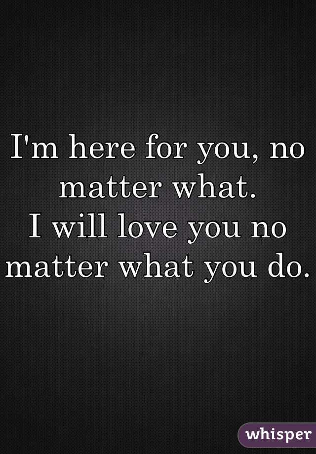 I'm here for you, no matter what.
I will love you no matter what you do.