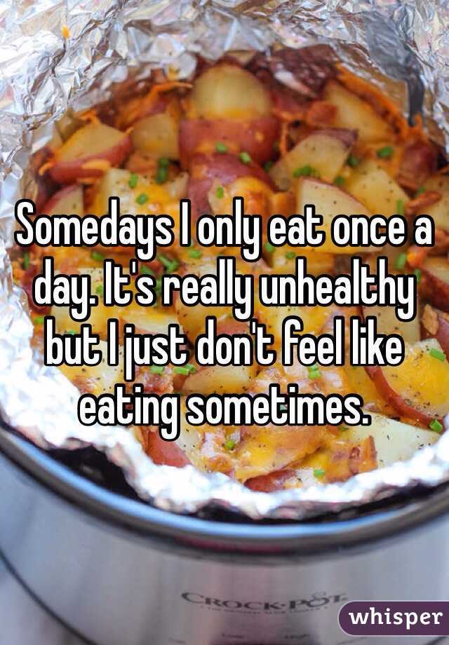 Somedays I only eat once a day. It's really unhealthy but I just don't feel like eating sometimes. 