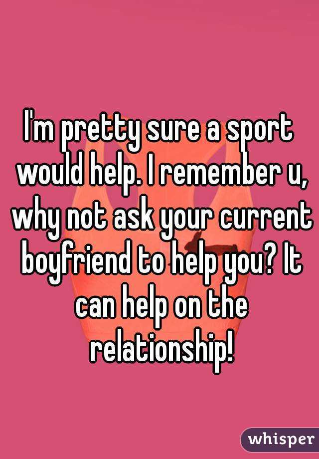 I'm pretty sure a sport would help. I remember u, why not ask your current boyfriend to help you? It can help on the relationship!
