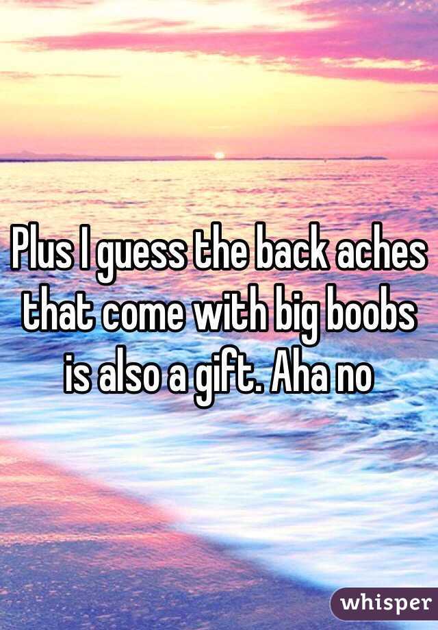 Plus I guess the back aches that come with big boobs is also a gift. Aha no