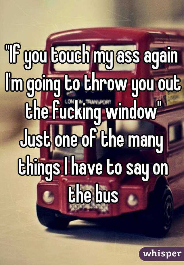 "If you touch my ass again I'm going to throw you out the fucking window"
Just one of the many things I have to say on the bus