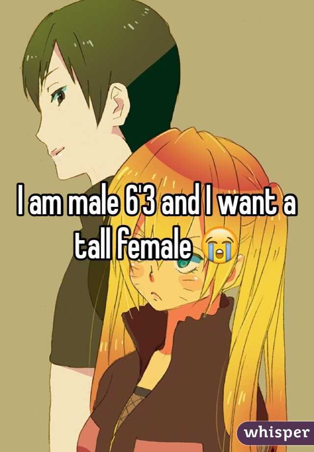 I am male 6'3 and I want a tall female 😭