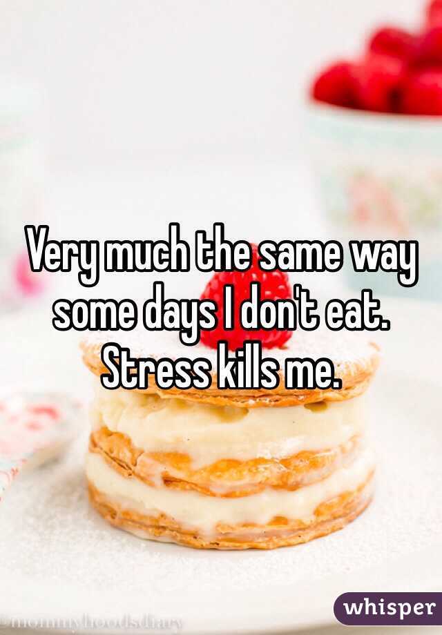 Very much the same way some days I don't eat. Stress kills me. 