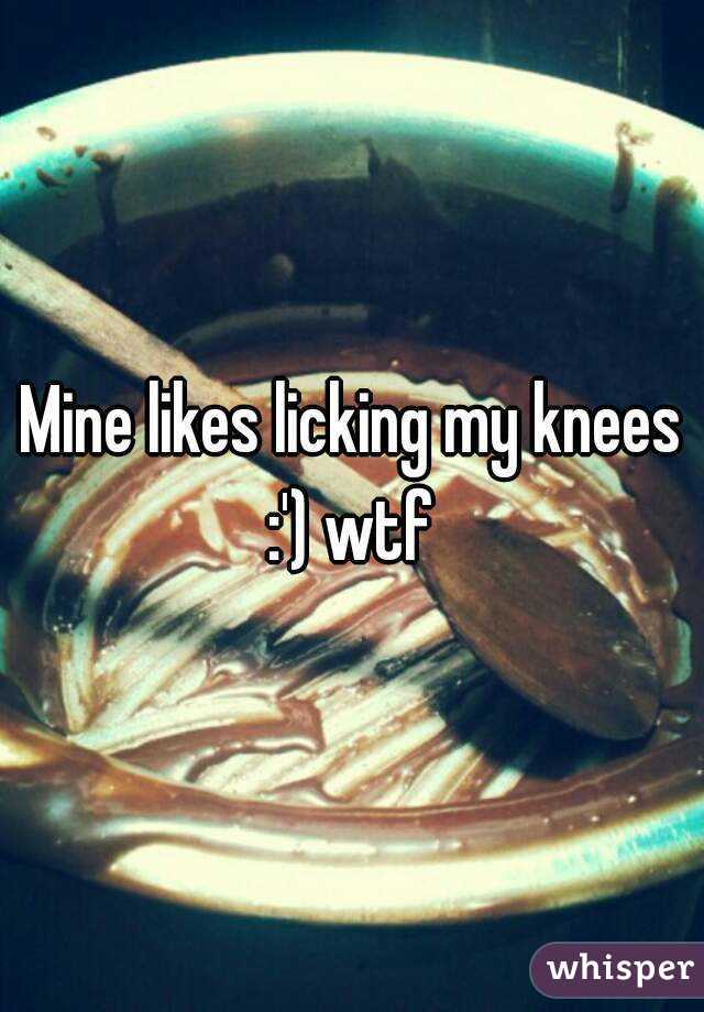 Mine likes licking my knees :') wtf 
