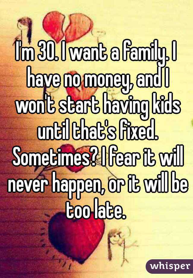I'm 30. I want a family. I have no money, and I won't start having kids until that's fixed. Sometimes? I fear it will never happen, or it will be too late. 